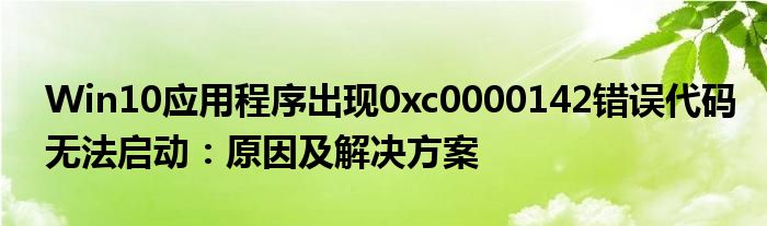 Win10应用程序出现0xc0000142错误代码无法启动：原因及解决方案