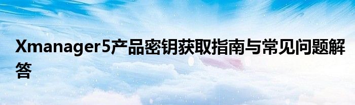 Xmanager5产品密钥获取指南与常见问题解答
