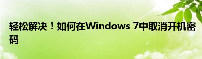 轻松解决！如何在Windows 7中取消开机密码