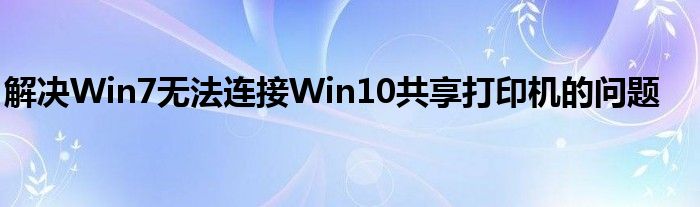 解决Win7无法连接Win10共享打印机的问题