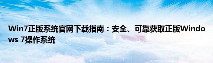 Win7正版系统官网下载指南：安全、可靠获取正版Windows 7操作系统