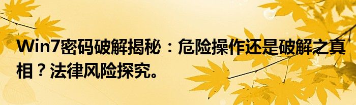 Win7密码破解揭秘：危险操作还是破解之真相？法律风险探究。