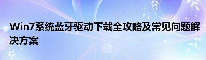 Win7系统蓝牙驱动下载全攻略及常见问题解决方案