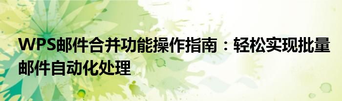 WPS邮件合并功能操作指南：轻松实现批量邮件自动化处理