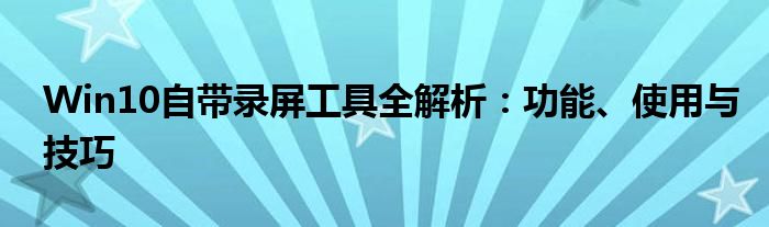 Win10自带录屏工具全解析：功能、使用与技巧