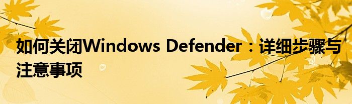 如何关闭Windows Defender：详细步骤与注意事项