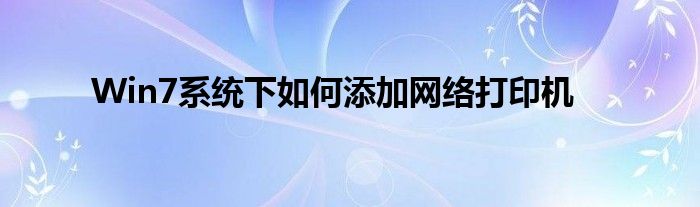 Win7系统下如何添加网络打印机