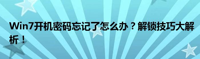 Win7开机密码忘记了怎么办？解锁技巧大解析！