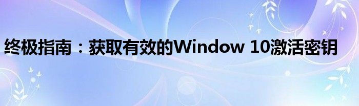 终极指南：获取有效的Window 10激活密钥