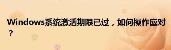 Windows系统激活期限已过，如何操作应对？