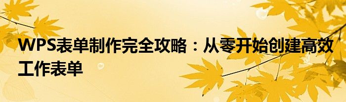 WPS表单制作完全攻略：从零开始创建高效工作表单