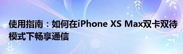 使用指南：如何在iPhone XS Max双卡双待模式下畅享通信