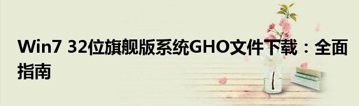 Win7 32位旗舰版系统GHO文件下载：全面指南