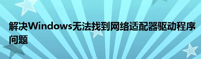 解决Windows无法找到网络适配器驱动程序问题