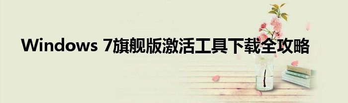 Windows 7旗舰版激活工具下载全攻略