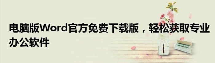电脑版Word官方免费下载版，轻松获取专业办公软件
