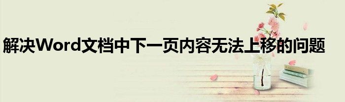 解决Word文档中下一页内容无法上移的问题