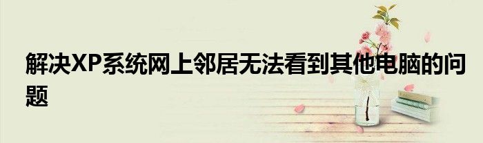 解决XP系统网上邻居无法看到其他电脑的问题