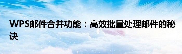 WPS邮件合并功能：高效批量处理邮件的秘诀