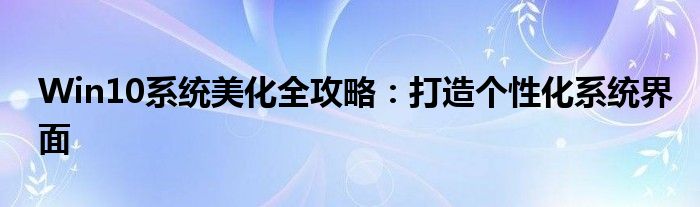 Win10系统美化全攻略：打造个性化系统界面