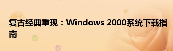 复古经典重现：Windows 2000系统下载指南