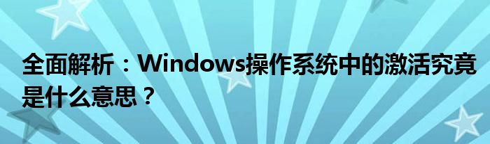 全面解析：Windows操作系统中的激活究竟是什么意思？
