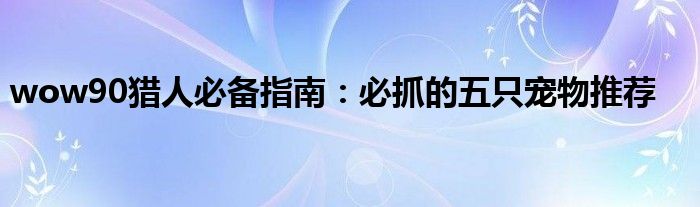 wow90猎人必备指南：必抓的五只宠物推荐