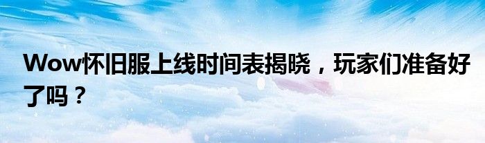 Wow怀旧服上线时间表揭晓，玩家们准备好了吗？