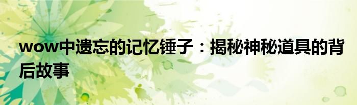 wow中遗忘的记忆锤子：揭秘神秘道具的背后故事