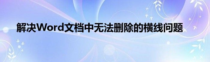 解决Word文档中无法删除的横线问题