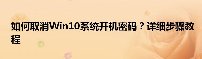 如何取消Win10系统开机密码？详细步骤教程