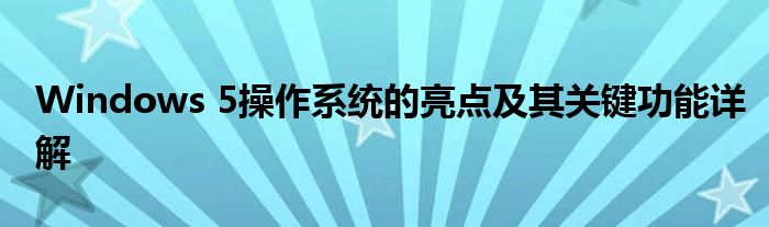 Windows 5操作系统的亮点及其关键功能详解