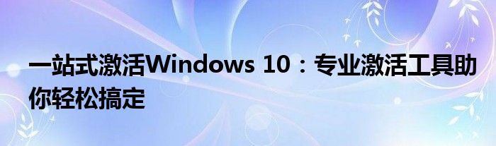 一站式激活Windows 10：专业激活工具助你轻松搞定
