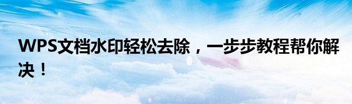 WPS文档水印轻松去除，一步步教程帮你解决！