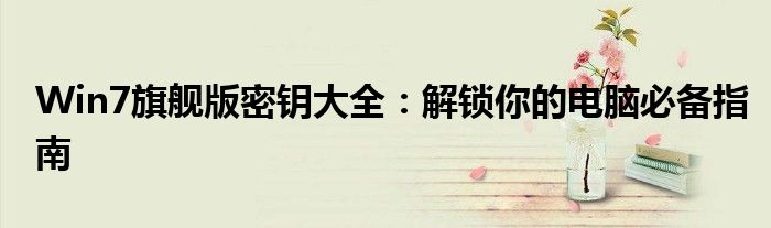 Win7旗舰版密钥大全：解锁你的电脑必备指南
