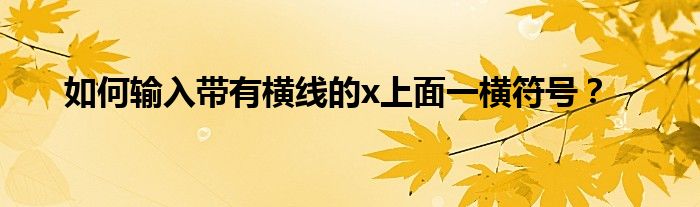 如何输入带有横线的x上面一横符号？