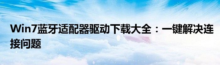 Win7蓝牙适配器驱动下载大全：一键解决连接问题