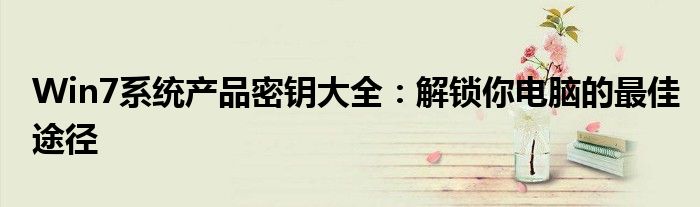 Win7系统产品密钥大全：解锁你电脑的最佳途径