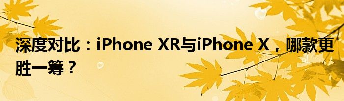 深度对比：iPhone XR与iPhone X，哪款更胜一筹？