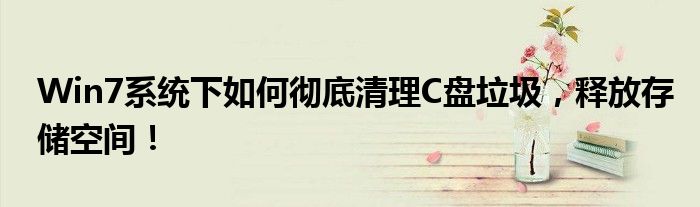 Win7系统下如何彻底清理C盘垃圾，释放存储空间！
