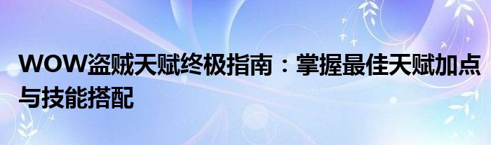 WOW盗贼天赋终极指南：掌握最佳天赋加点与技能搭配
