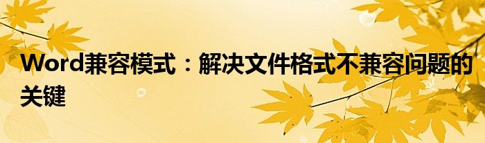 Word兼容模式：解决文件格式不兼容问题的关键
