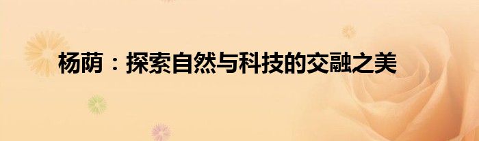 杨荫：探索自然与科技的交融之美