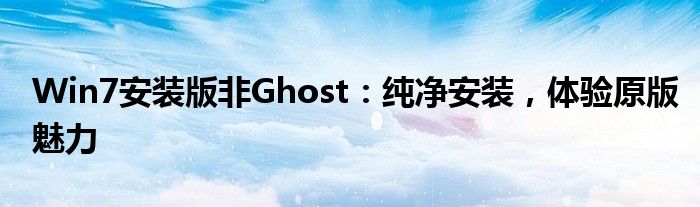 Win7安装版非Ghost：纯净安装，体验原版魅力