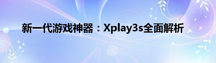 新一代游戏神器：Xplay3s全面解析