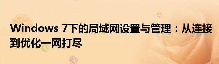 Windows 7下的局域网设置与管理：从连接到优化一网打尽