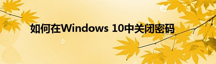 如何在Windows 10中关闭密码