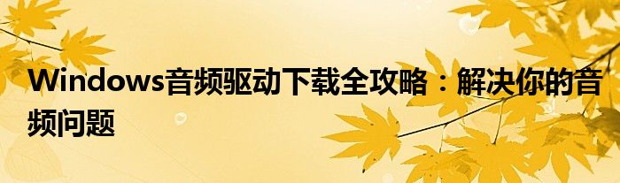 Windows音频驱动下载全攻略：解决你的音频问题