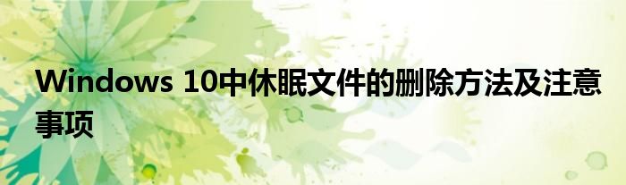 Windows 10中休眠文件的删除方法及注意事项