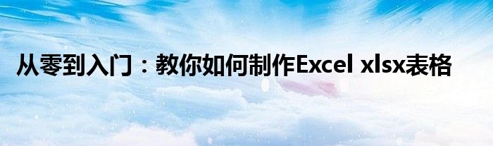 从零到入门：教你如何制作Excel xlsx表格